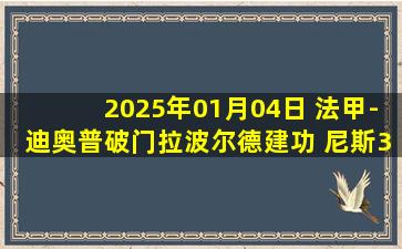 2025年01月04日 法甲-迪奥普破门拉波尔德建功 尼斯3-2雷恩